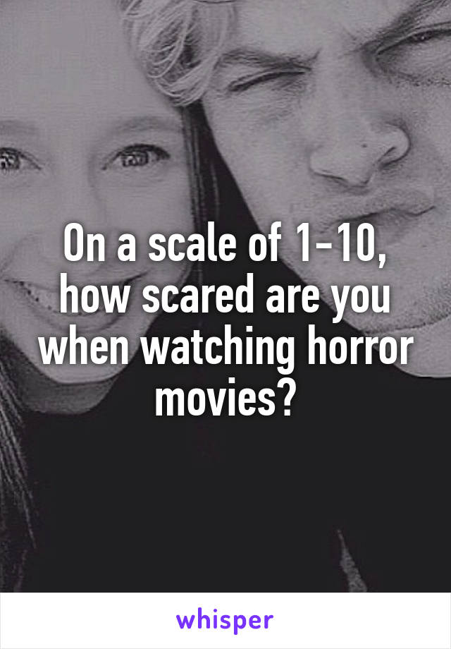 On a scale of 1-10, how scared are you when watching horror movies?