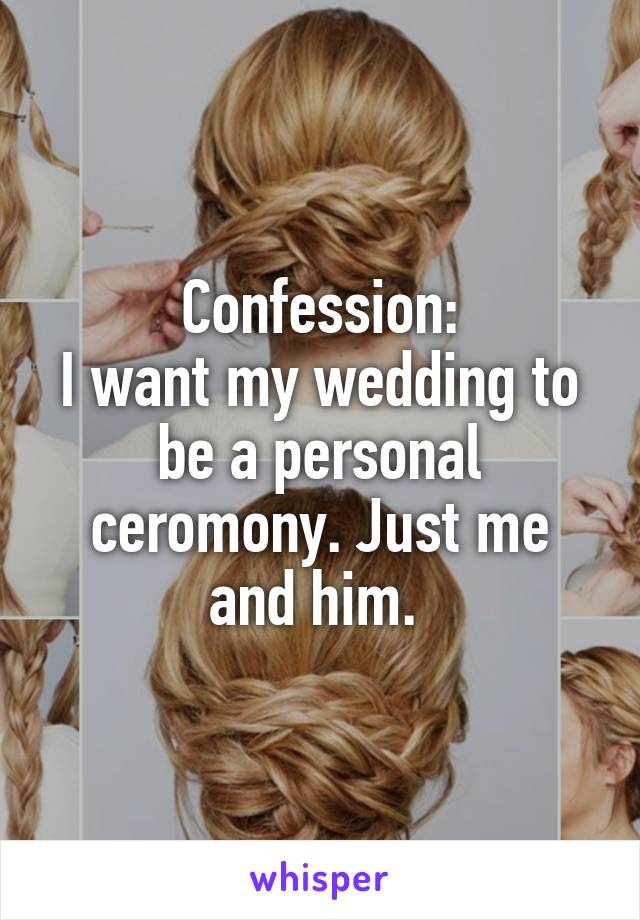 Confession:
I want my wedding to be a personal ceromony. Just me and him. 