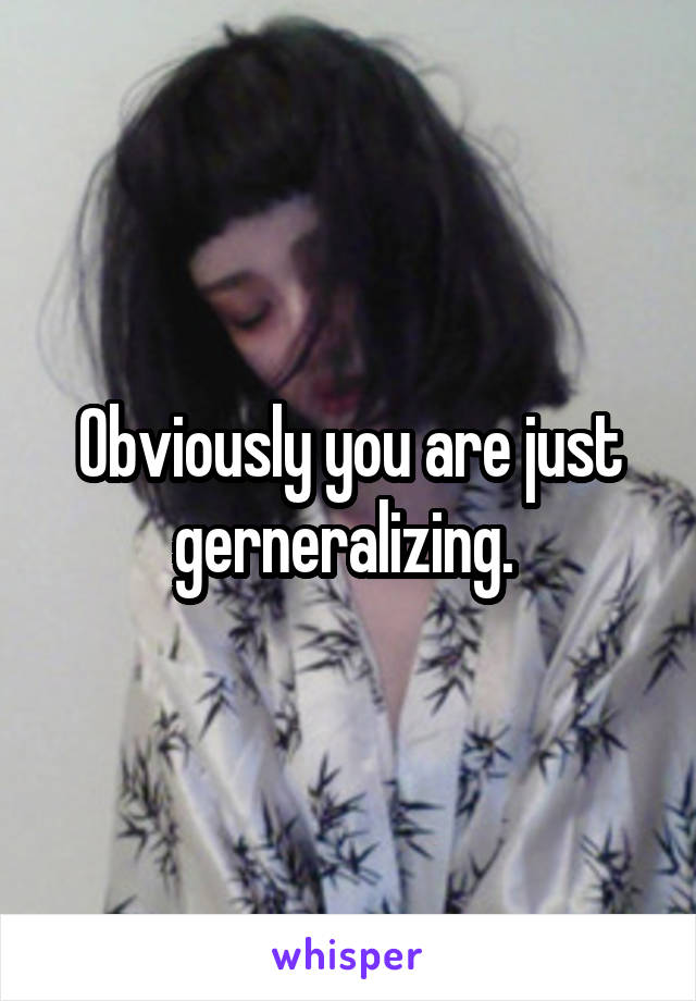 Obviously you are just gerneralizing. 