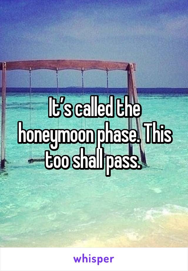 It’s called the honeymoon phase. This too shall pass. 