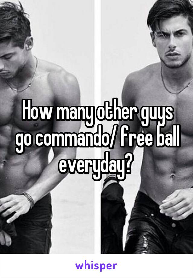 How many other guys go commando/ free ball everyday? 