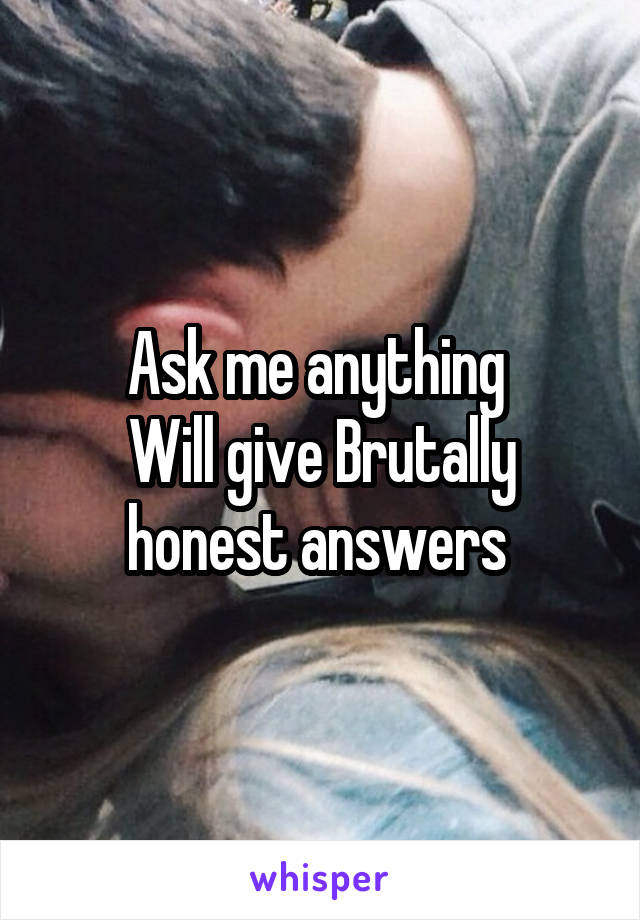 Ask me anything 
Will give Brutally honest answers 