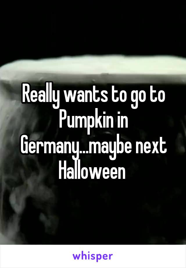 Really wants to go to Pumpkin in Germany...maybe next Halloween 