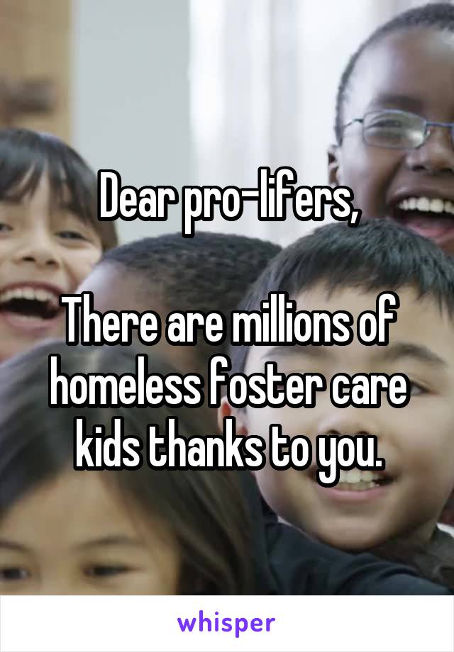 Dear pro-lifers,

There are millions of homeless foster care kids thanks to you.