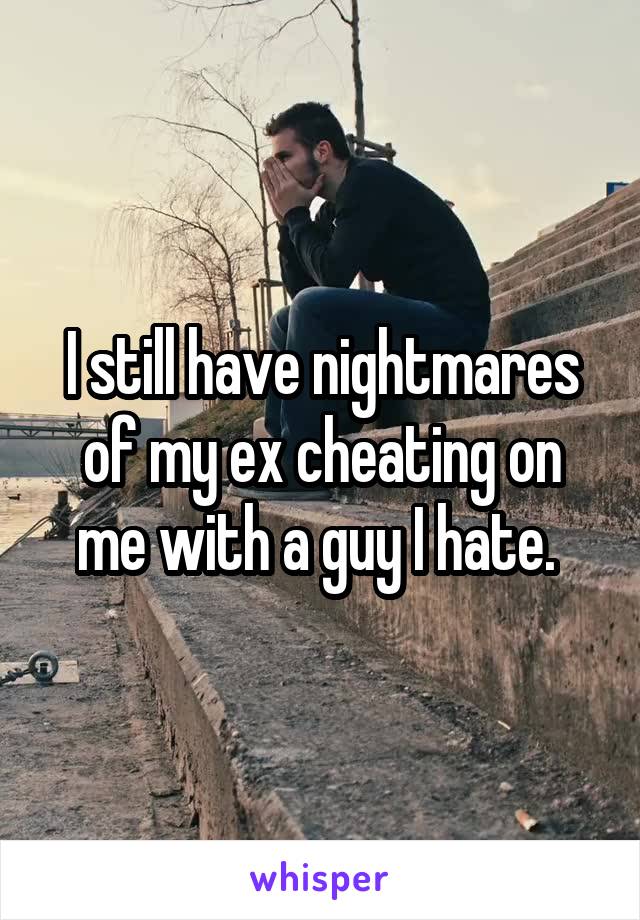 I still have nightmares of my ex cheating on me with a guy I hate. 