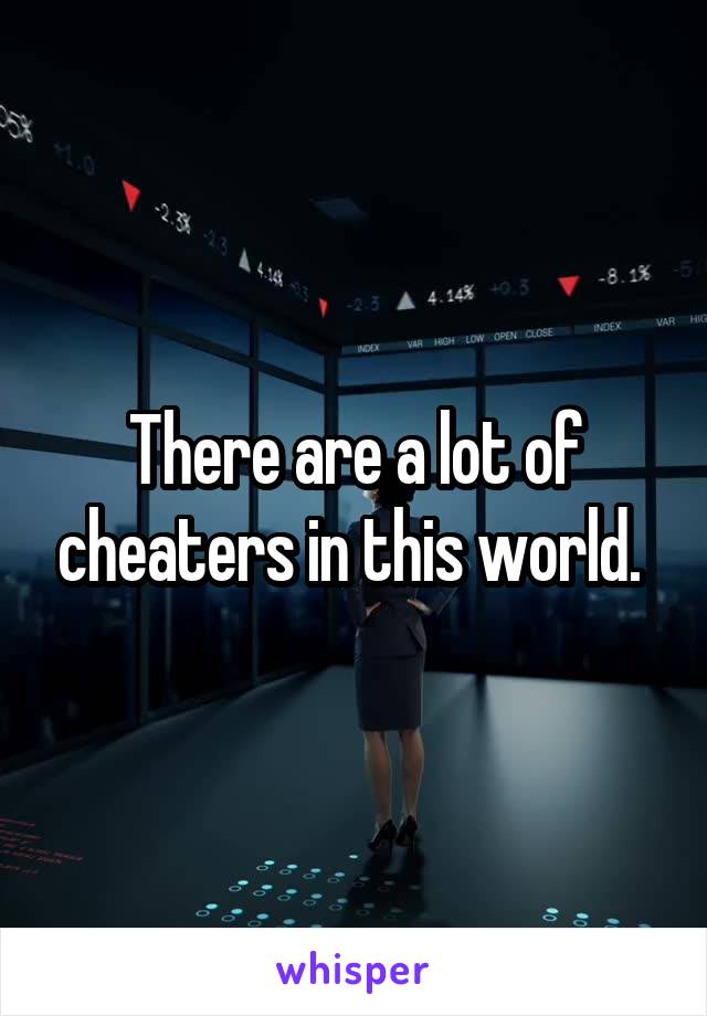 There are a lot of cheaters in this world. 