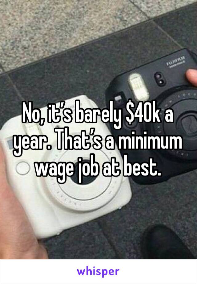 No, it’s barely $40k a year. That’s a minimum wage job at best. 
