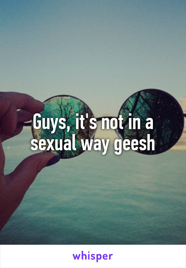 Guys, it's not in a sexual way geesh