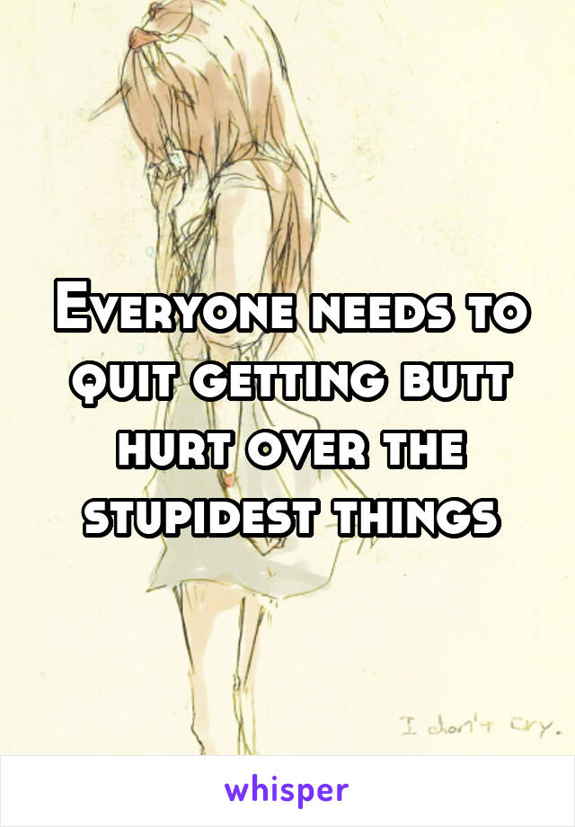 Everyone needs to quit getting butt hurt over the stupidest things