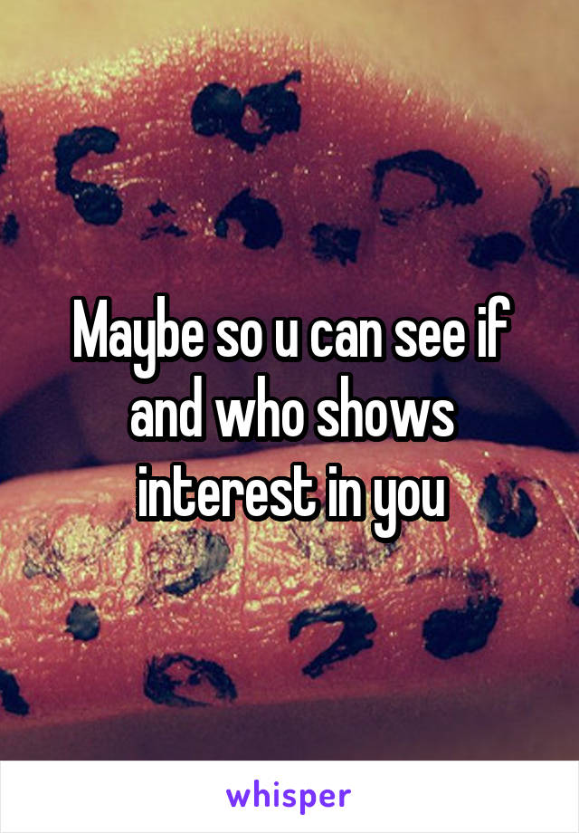 Maybe so u can see if and who shows interest in you