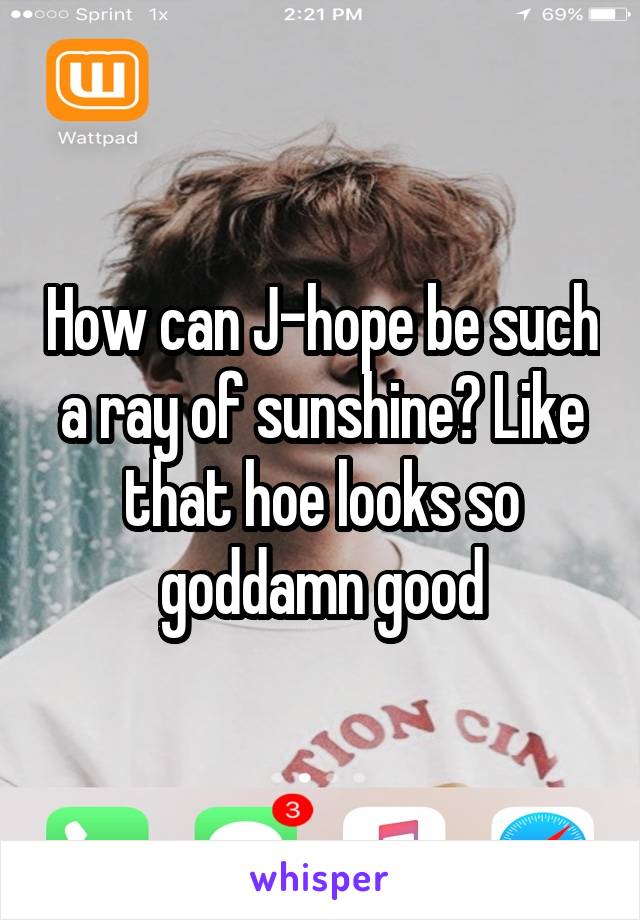 How can J-hope be such a ray of sunshine? Like that hoe looks so goddamn good