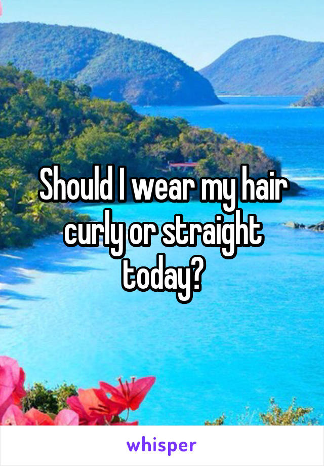 Should I wear my hair curly or straight today?