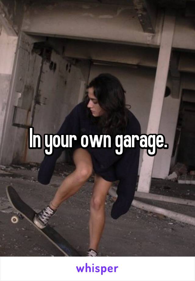 In your own garage.