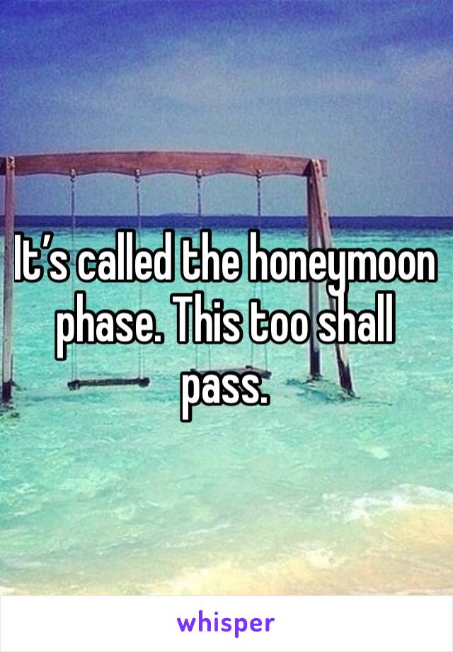 It’s called the honeymoon phase. This too shall pass. 