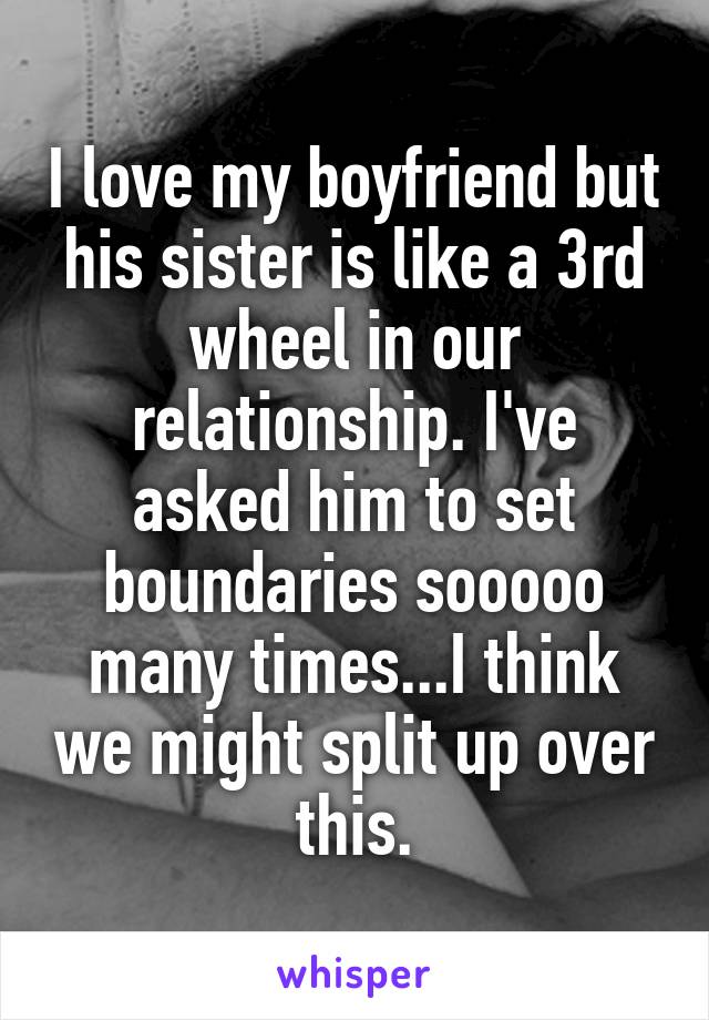 I love my boyfriend but his sister is like a 3rd wheel in our relationship. I've asked him to set boundaries sooooo many times...I think we might split up over this.