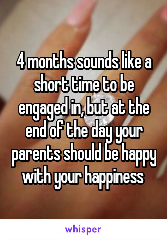 4 months sounds like a short time to be engaged in, but at the end of the day your parents should be happy with your happiness 