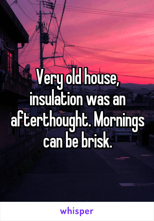 Very old house, insulation was an afterthought. Mornings can be brisk.