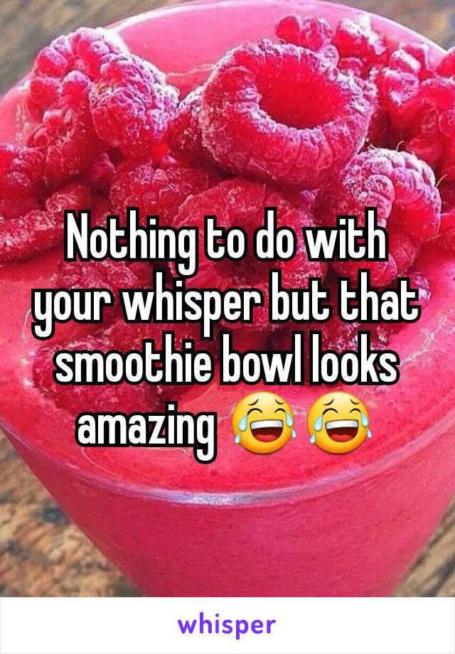 Nothing to do with your whisper but that smoothie bowl looks amazing 😂😂