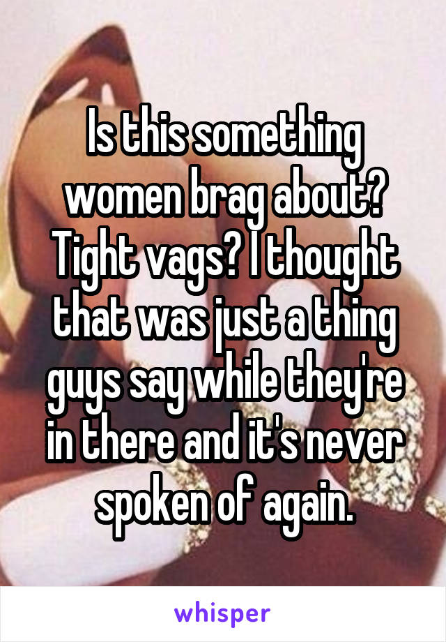 Is this something women brag about? Tight vags? I thought that was just a thing guys say while they're in there and it's never spoken of again.