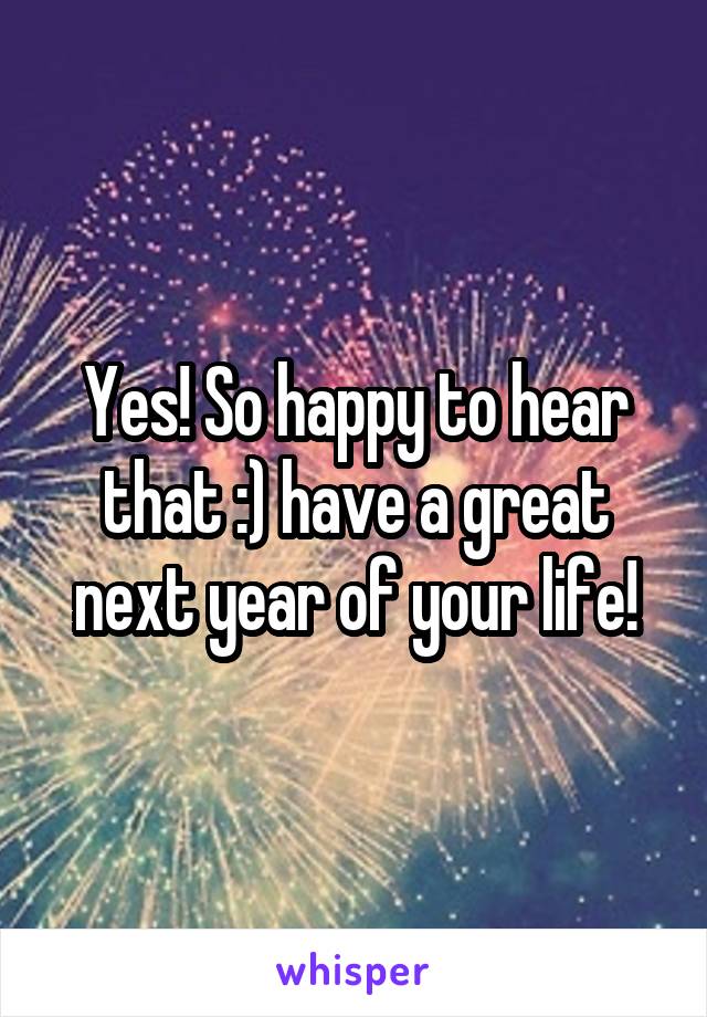 Yes! So happy to hear that :) have a great next year of your life!