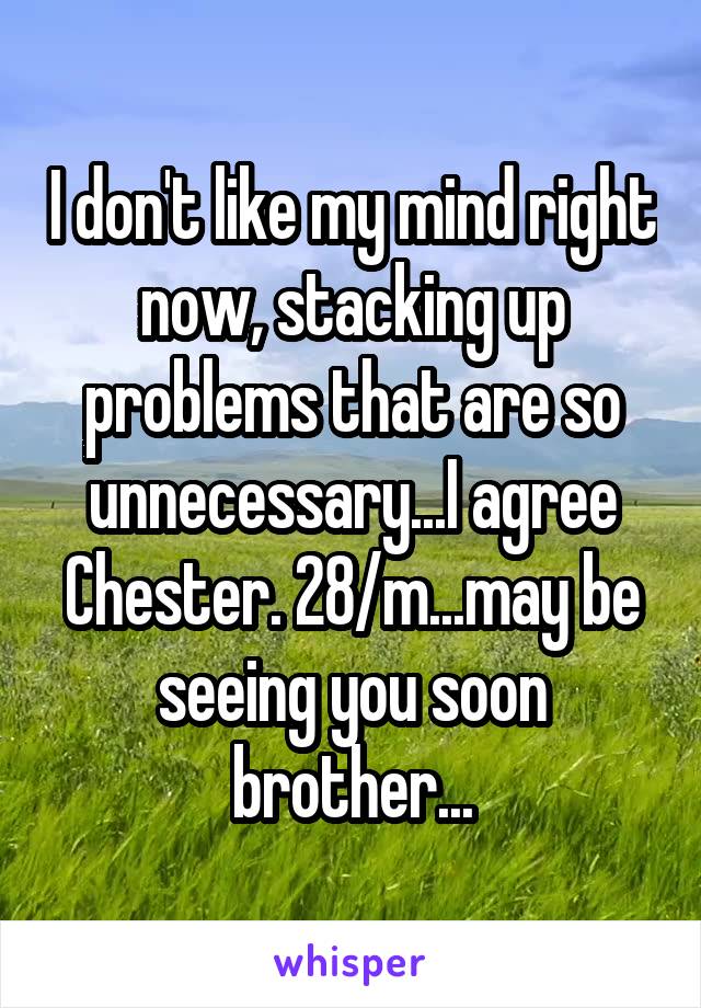 I don't like my mind right now, stacking up problems that are so unnecessary...I agree Chester. 28/m...may be seeing you soon brother...