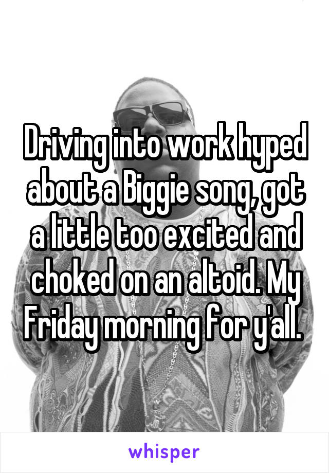 Driving into work hyped about a Biggie song, got a little too excited and choked on an altoid. My Friday morning for y'all. 