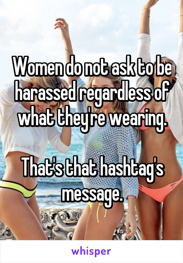 Women do not ask to be harassed regardless of what they're wearing.

That's that hashtag's message.