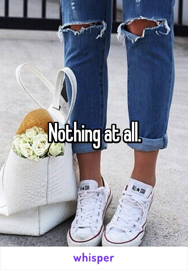 Nothing at all.