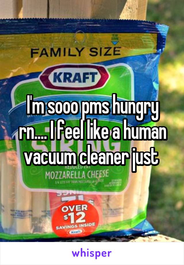 I'm sooo pms hungry rn.... I feel like a human vacuum cleaner just 