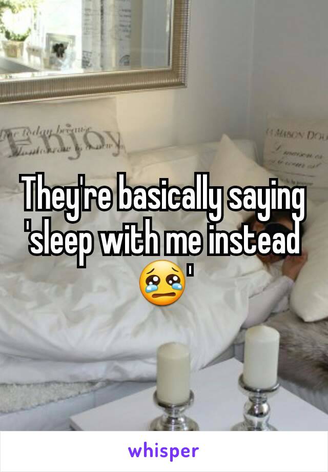 They're basically saying 'sleep with me instead 😢'