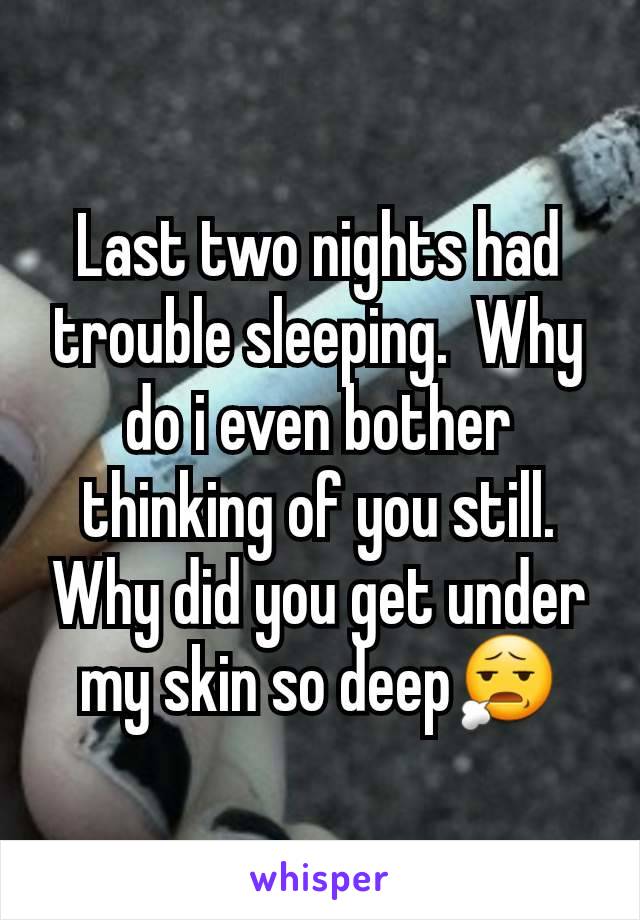 Last two nights had trouble sleeping.  Why do i even bother thinking of you still. Why did you get under my skin so deep😧