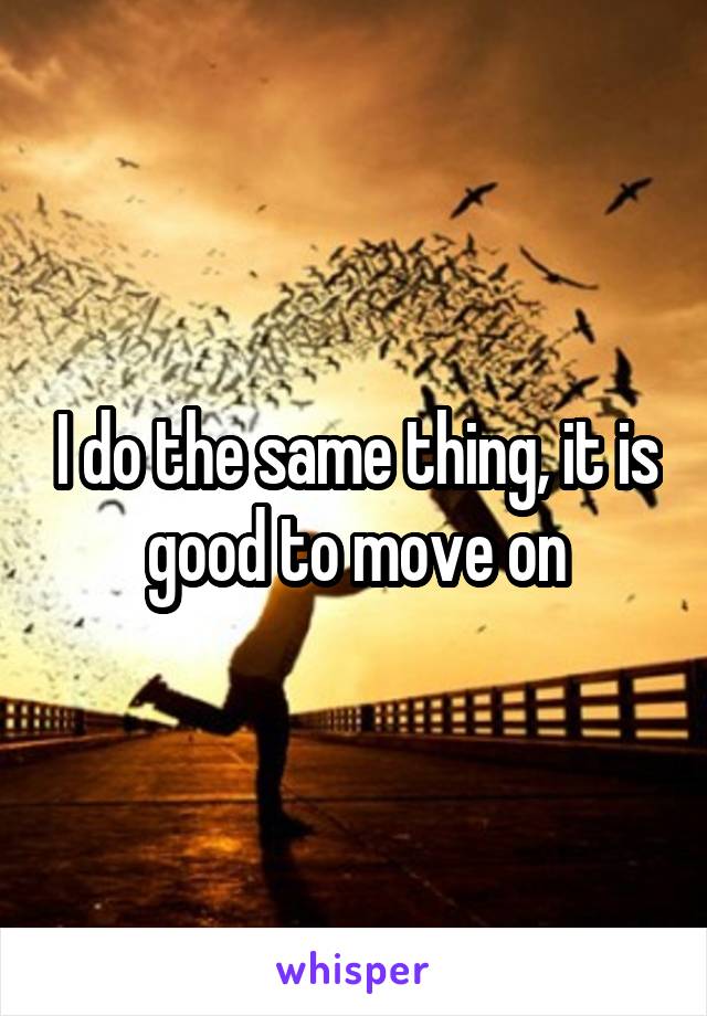 I do the same thing, it is good to move on