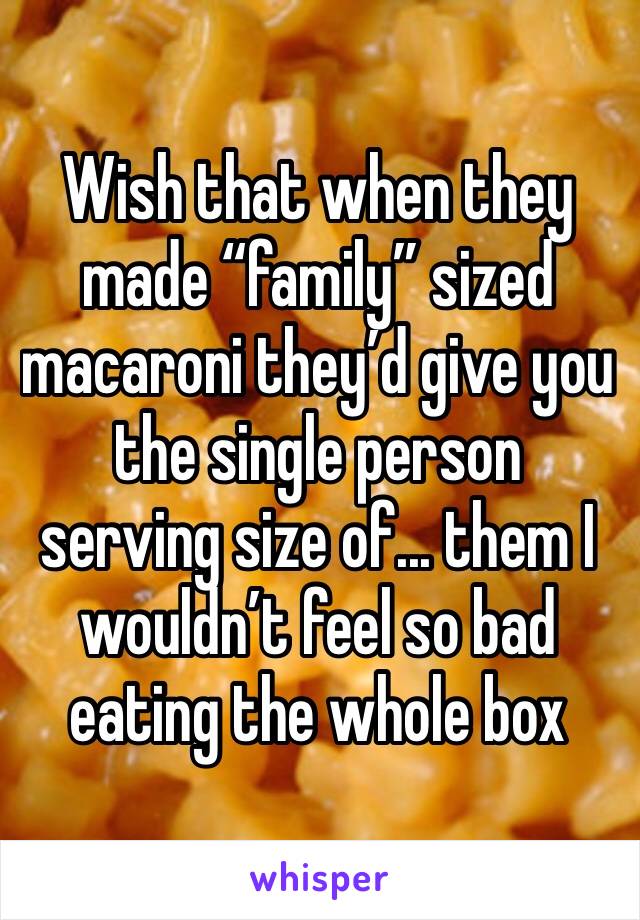Wish that when they made “family” sized macaroni they’d give you the single person serving size of... them I wouldn’t feel so bad eating the whole box