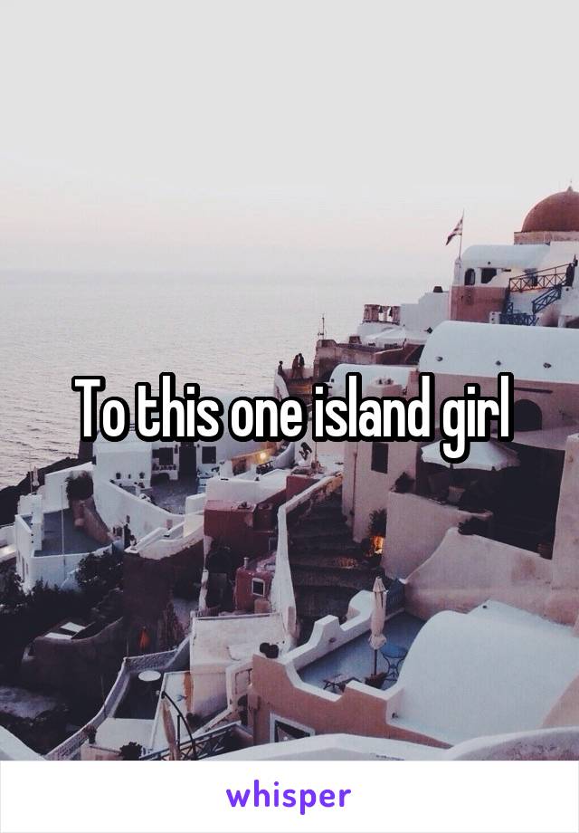 To this one island girl