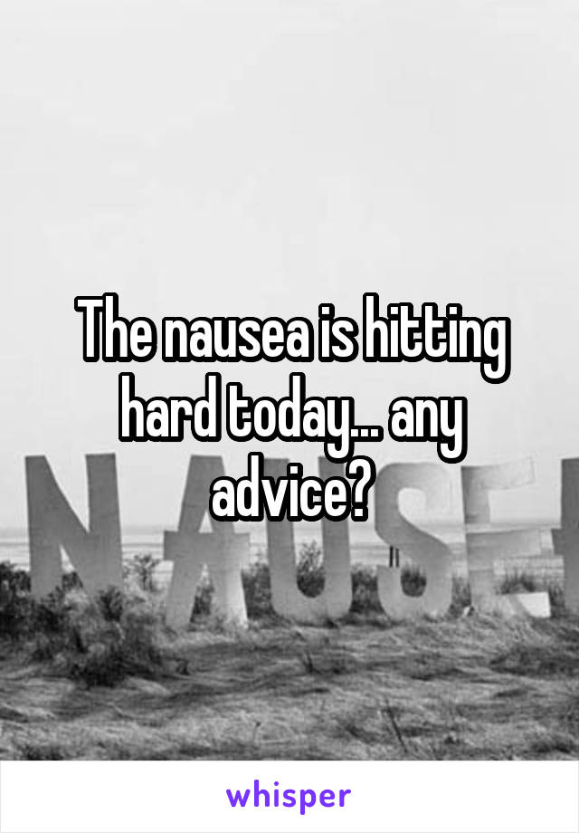 The nausea is hitting hard today... any advice?