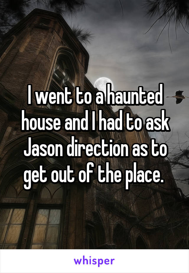 I went to a haunted house and I had to ask Jason direction as to get out of the place. 