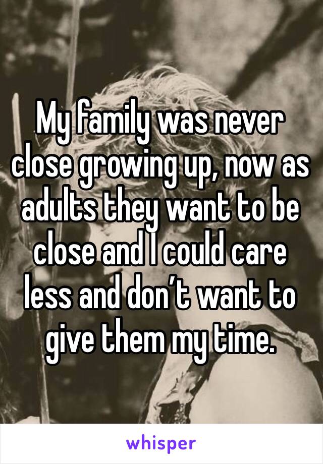 My family was never close growing up, now as adults they want to be close and I could care less and don’t want to give them my time.