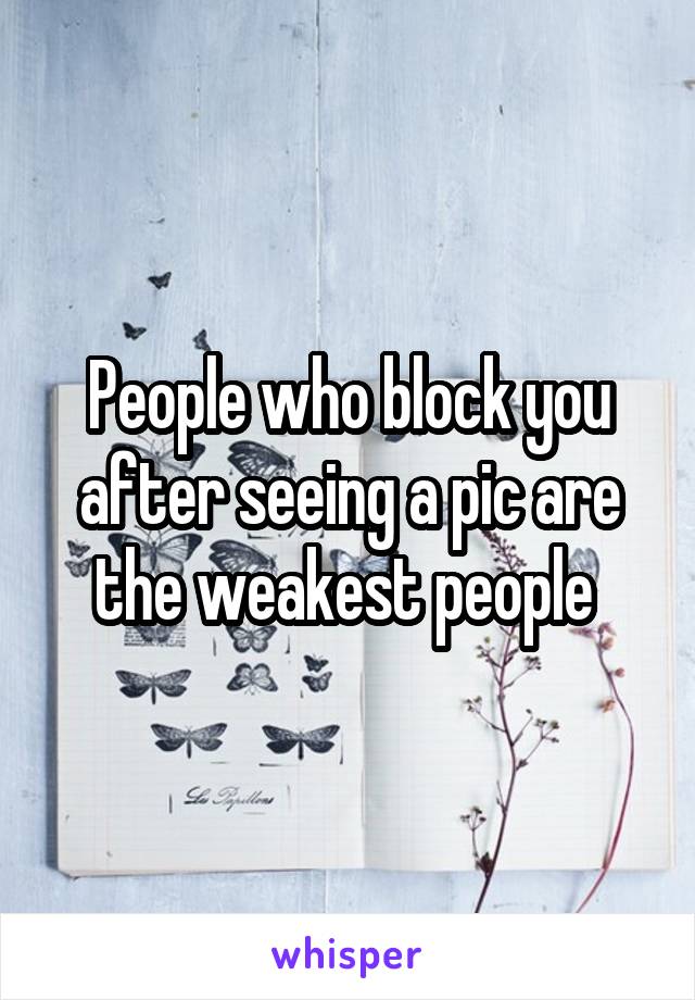 People who block you after seeing a pic are the weakest people 