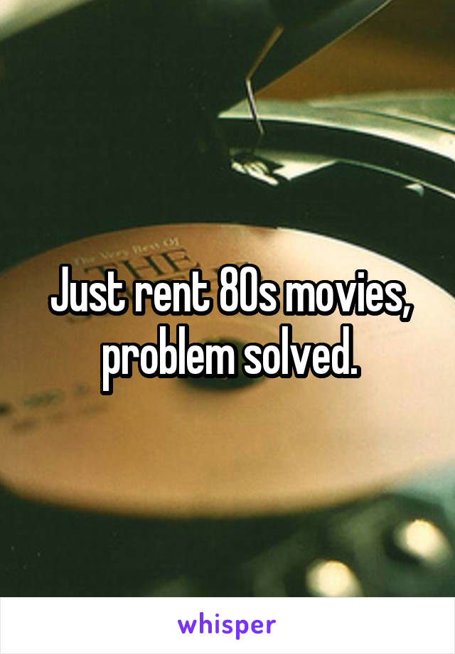 Just rent 80s movies, problem solved.