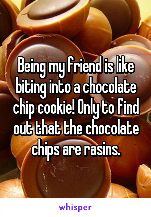 Being my friend is like biting into a chocolate chip cookie! Only to find out that the chocolate chips are rasins.