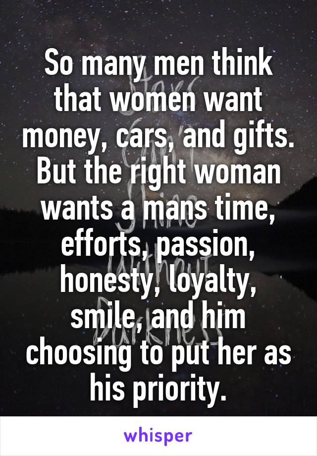 So many men think that women want money, cars, and gifts.
But the right woman wants a mans time, efforts, passion, honesty, loyalty, smile, and him choosing to put her as his priority.