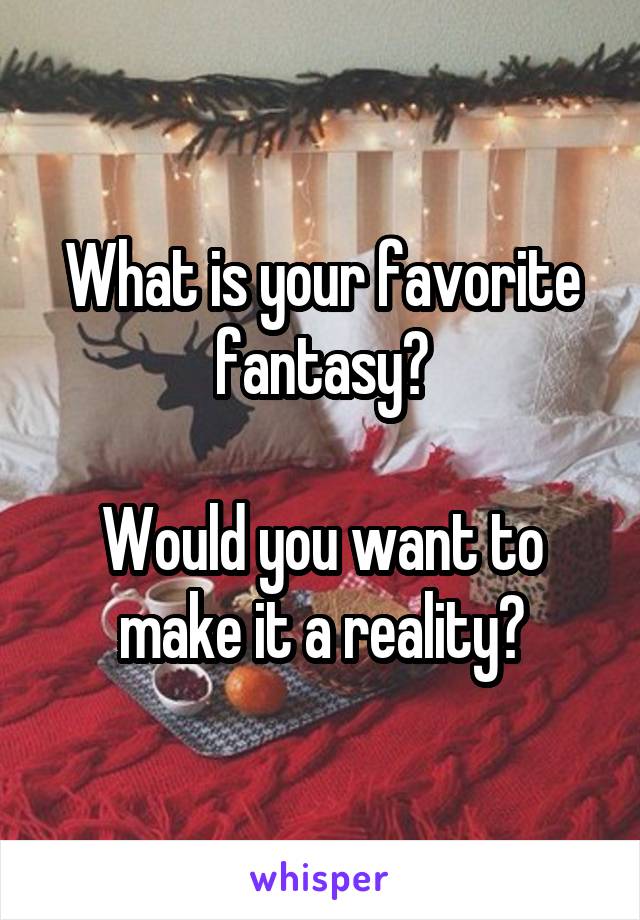 What is your favorite fantasy?

Would you want to make it a reality?