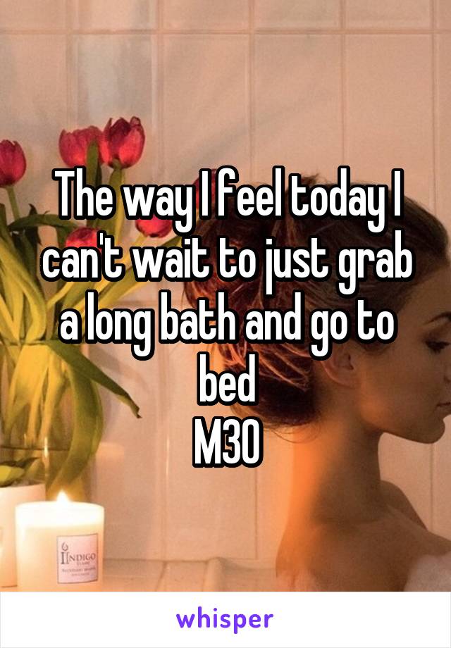 The way I feel today I can't wait to just grab a long bath and go to bed
M30