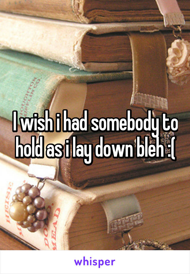 I wish i had somebody to hold as i lay down bleh :(