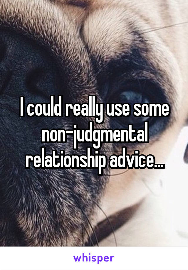 I could really use some non-judgmental relationship advice...