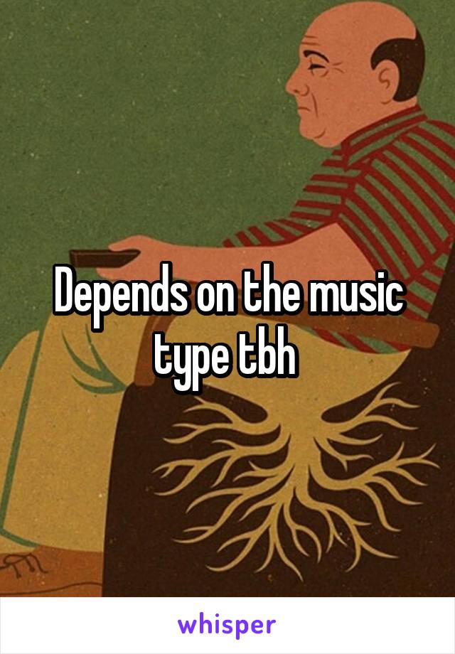 Depends on the music type tbh 