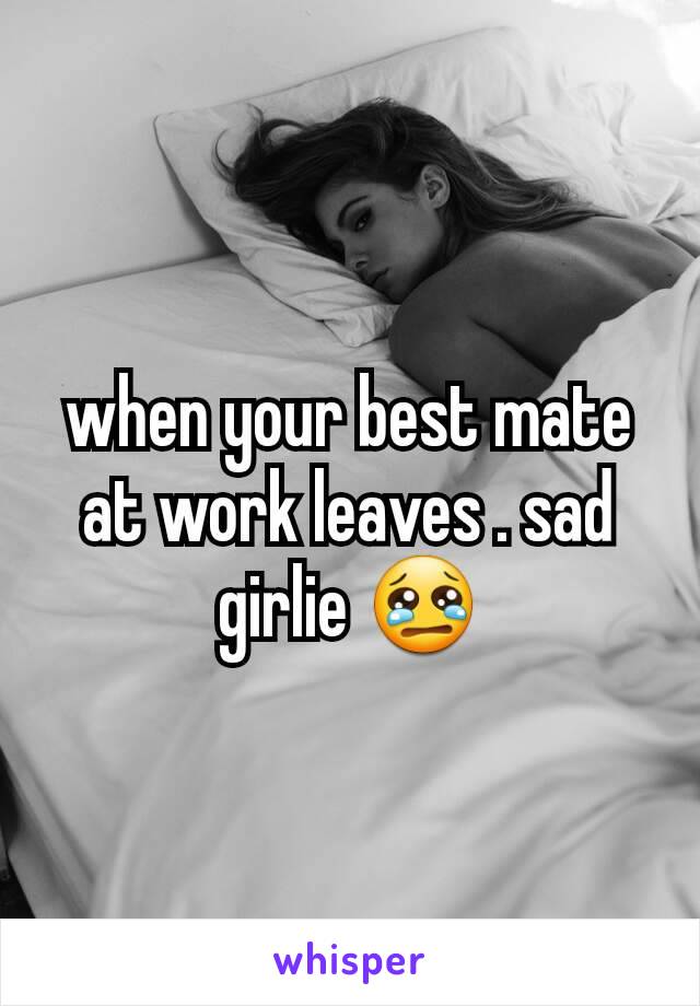 when your best mate at work leaves . sad girlie 😢