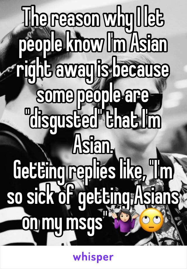 The reason why I let people know I'm Asian right away is because some people are "disgusted" that I'm Asian. 
Getting replies like, "I'm so sick of getting Asians on my msgs" 🤷🏻‍♀️🙄