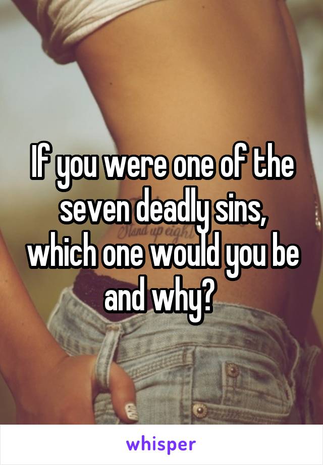 If you were one of the seven deadly sins, which one would you be and why? 