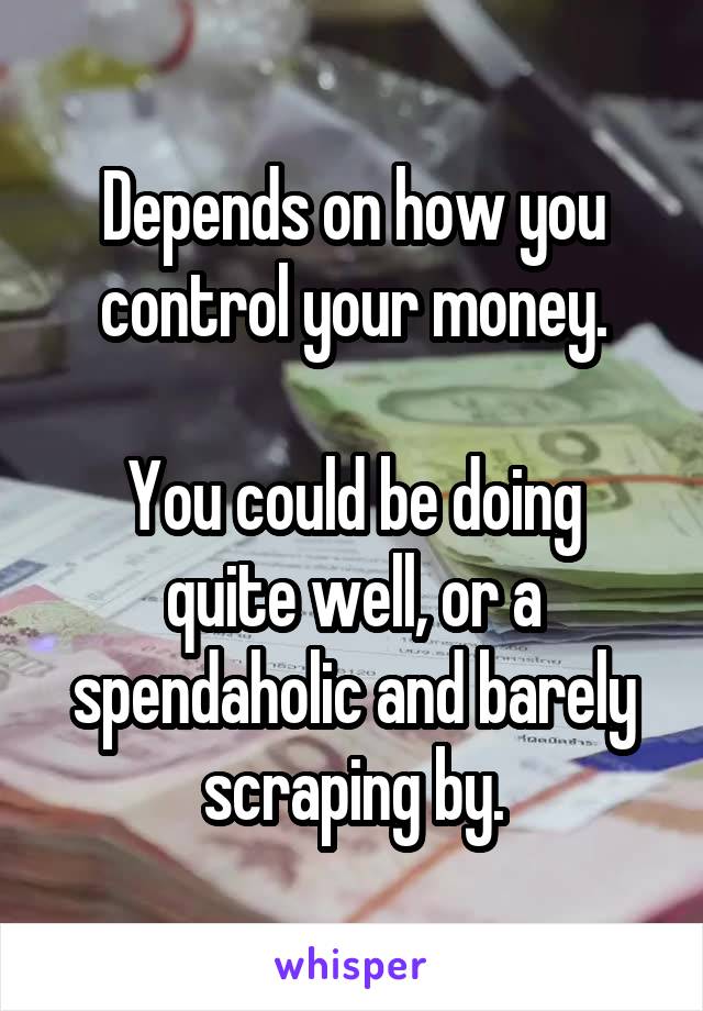 Depends on how you control your money.

You could be doing quite well, or a spendaholic and barely scraping by.